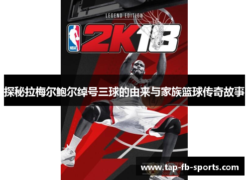 探秘拉梅尔鲍尔绰号三球的由来与家族篮球传奇故事