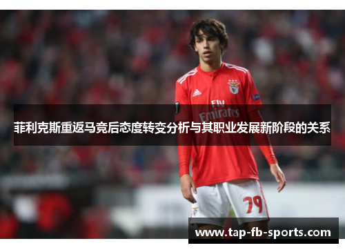 菲利克斯重返马竞后态度转变分析与其职业发展新阶段的关系