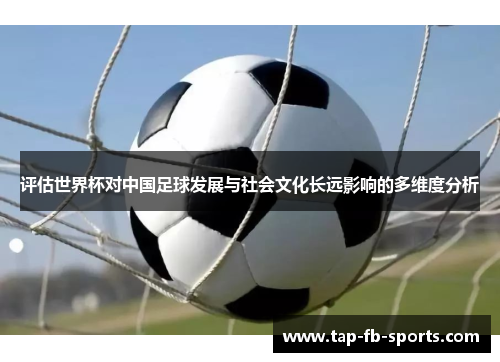 评估世界杯对中国足球发展与社会文化长远影响的多维度分析