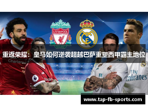 重返荣耀：皇马如何逆袭超越巴萨重塑西甲霸主地位