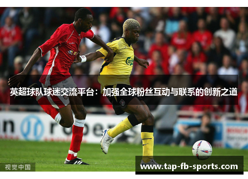 英超球队球迷交流平台：加强全球粉丝互动与联系的创新之道