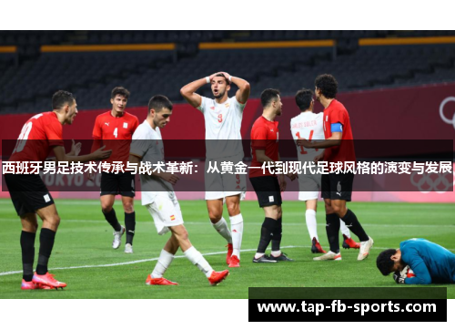 西班牙男足技术传承与战术革新：从黄金一代到现代足球风格的演变与发展