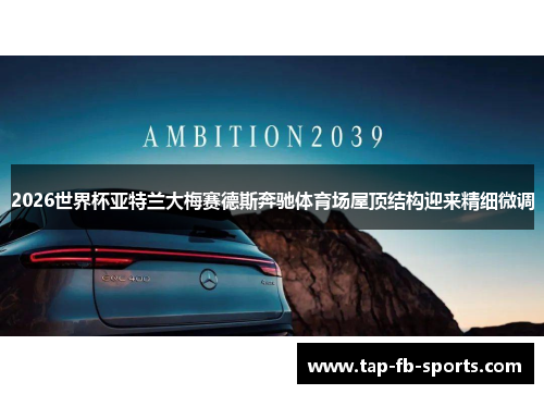 2026世界杯亚特兰大梅赛德斯奔驰体育场屋顶结构迎来精细微调