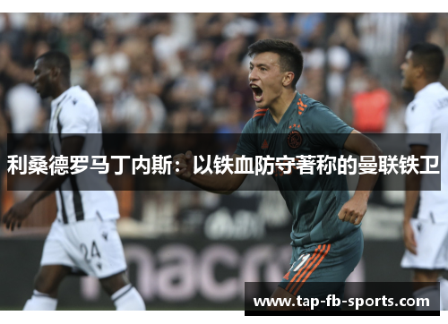 利桑德罗马丁内斯:以铁血防守著称的曼联铁卫 利桑德罗马丁内斯:以铁血防守著称的曼联铁卫