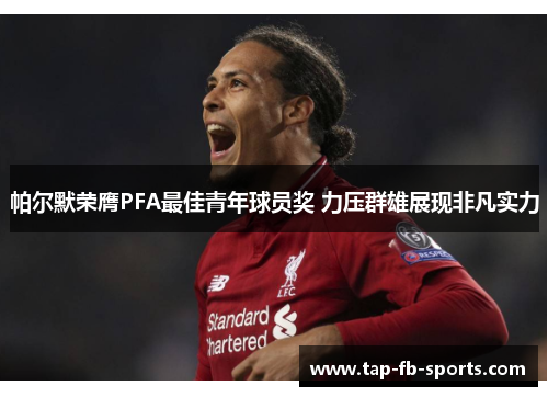 帕尔默荣膺PFA最佳青年球员奖 力压群雄展现非凡实力