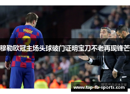 穆勒欧冠主场头球破门证明宝刀不老再现锋芒