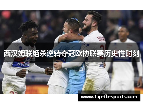 西汉姆联绝杀逆转夺冠欧协联赛历史性时刻
