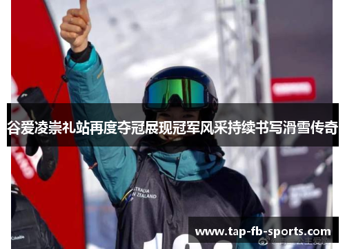 谷爱凌崇礼站再度夺冠展现冠军风采持续书写滑雪传奇