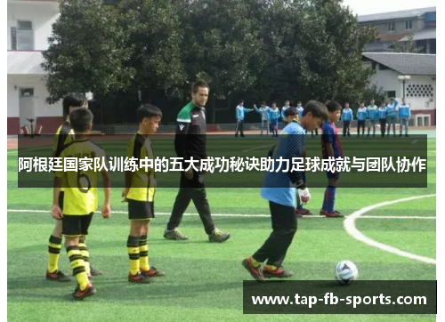 阿根廷国家队训练中的五大成功秘诀助力足球成就与团队协作 阿根廷国家队训练中的五大成功秘诀助力足球成就与团队协作